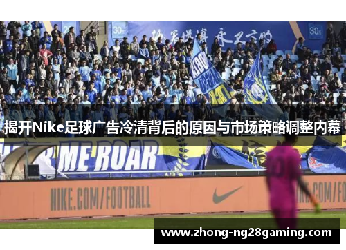 揭开Nike足球广告冷清背后的原因与市场策略调整内幕