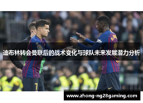 迪布林转会曼联后的战术变化与球队未来发展潜力分析