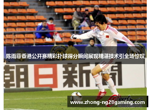 陈雨菲香港公开赛精彩扑球得分瞬间展现精湛技术引全场惊叹