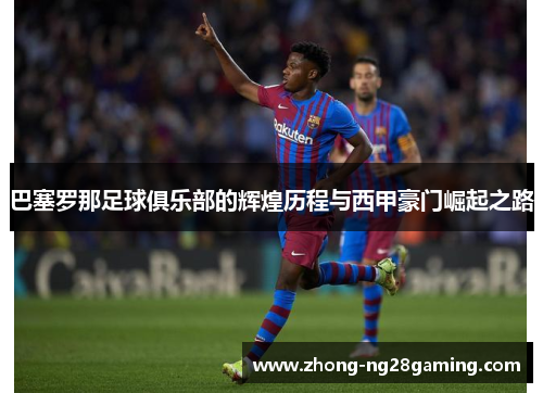 巴塞罗那足球俱乐部的辉煌历程与西甲豪门崛起之路
