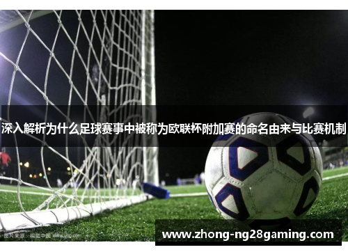深入解析为什么足球赛事中被称为欧联杯附加赛的命名由来与比赛机制
