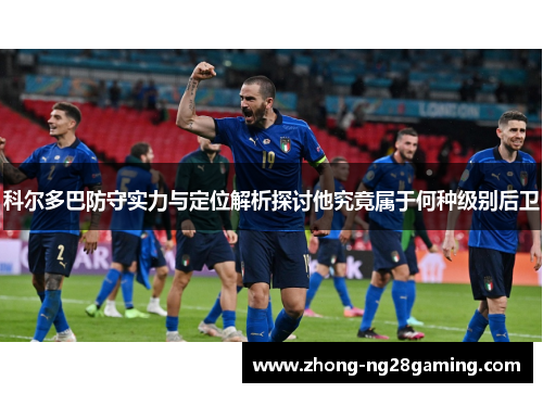 科尔多巴防守实力与定位解析探讨他究竟属于何种级别后卫