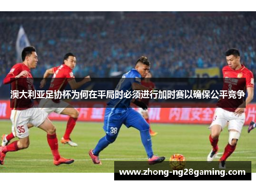 澳大利亚足协杯为何在平局时必须进行加时赛以确保公平竞争