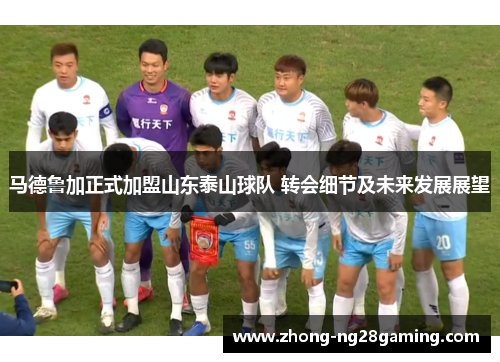 马德鲁加正式加盟山东泰山球队 转会细节及未来发展展望