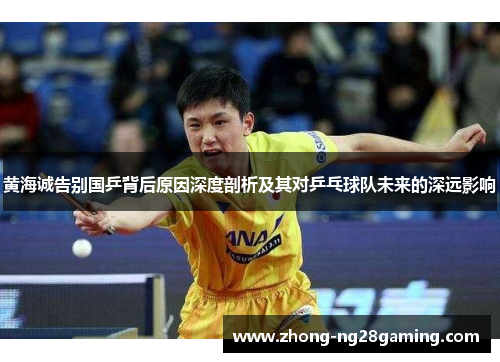 黄海诚告别国乒背后原因深度剖析及其对乒乓球队未来的深远影响