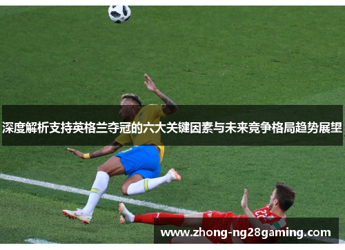 深度解析支持英格兰夺冠的六大关键因素与未来竞争格局趋势展望