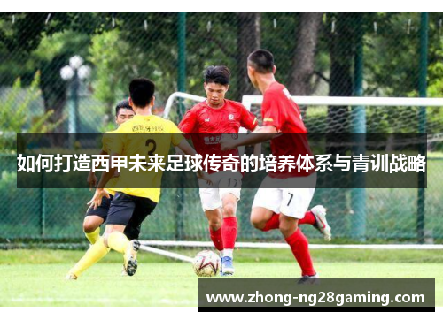 如何打造西甲未来足球传奇的培养体系与青训战略 如何打造西甲未来足球传奇的培养体系与青训战略