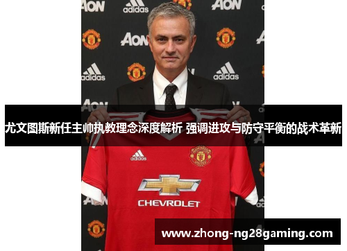 尤文图斯新任主帅执教理念深度解析 强调进攻与防守平衡的战术革新 尤文图斯新任主帅执教理念深度解析 强调进攻与防守平衡的战术革新