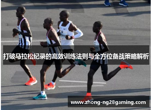 打破马拉松纪录的高效训练法则与全方位备战策略解析