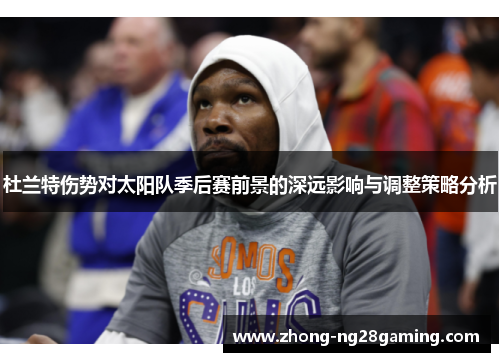 杜兰特伤势对太阳队季后赛前景的深远影响与调整策略分析