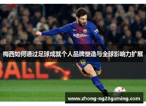 梅西如何通过足球成就个人品牌塑造与全球影响力扩展