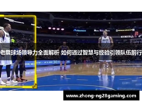 老詹球场领导力全面解析 如何通过智慧与经验引领队伍前行 老詹球场领导力全面解析 如何通过智慧与经验引领队伍前行