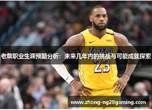 老詹职业生涯预期分析:未来几年内的挑战与可能成就探索 老詹职业生涯预期分析:未来几年内的挑战与可能成就探索