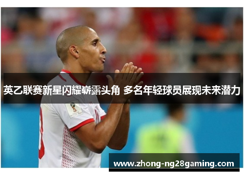英乙联赛新星闪耀崭露头角 多名年轻球员展现未来潜力 英乙联赛新星闪耀崭露头角 多名年轻球员展现未来潜力