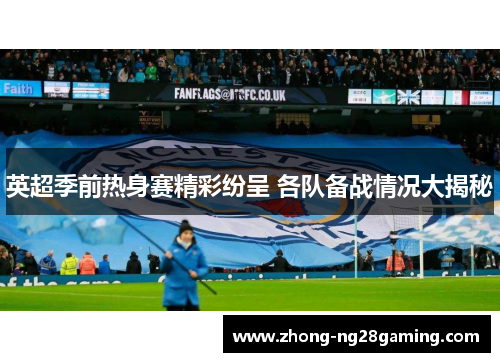 英超季前热身赛精彩纷呈 各队备战情况大揭秘 英超季前热身赛精彩纷呈 各队备战情况大揭秘