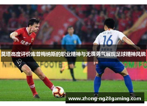 莫塔高度评价库普梅纳斯的职业精神与无畏勇气展现足球精神风貌