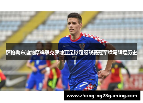 萨格勒布迪纳摩蝉联克罗地亚足球超级联赛冠军续写辉煌历史 萨格勒布迪纳摩蝉联克罗地亚足球超级联赛冠军续写辉煌历史