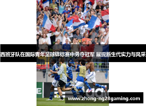 西班牙队在国际青年足球锦标赛中勇夺冠军 展现新生代实力与风采 西班牙队在国际青年足球锦标赛中勇夺冠军 展现新生代实力与风采