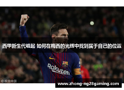 西甲新生代崛起 如何在梅西的光辉中找到属于自己的位置 西甲新生代崛起 如何在梅西的光辉中找到属于自己的位置