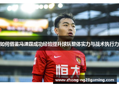 如何借鉴冯潇霆成功经验提升球队整体实力与战术执行力 如何借鉴冯潇霆成功经验提升球队整体实力与战术执行力