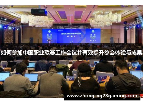 如何参加中国职业联赛工作会议并有效提升参会体验与成果 如何参加中国职业联赛工作会议并有效提升参会体验与成果