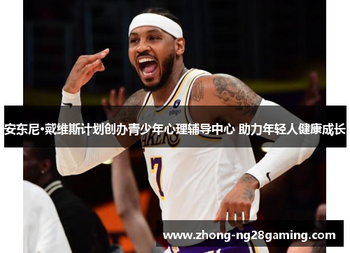 安东尼·戴维斯计划创办青少年心理辅导中心 助力年轻人健康成长 安东尼·戴维斯计划创办青少年心理辅导中心 助力年轻人健康成长