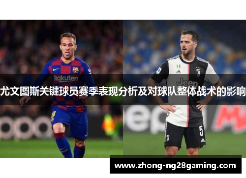 尤文图斯关键球员赛季表现分析及对球队整体战术的影响 尤文图斯关键球员赛季表现分析及对球队整体战术的影响