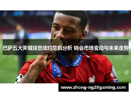 巴萨五大关键球员续约危机分析 转会市场变动与未来走势