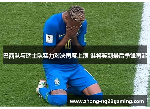 巴西队与瑞士队实力对决再度上演 谁将笑到最后争锋再起 巴西队与瑞士队实力对决再度上演 谁将笑到最后争锋再起