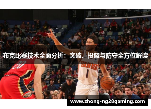 布克比赛技术全面分析:突破、投篮与防守全方位解读 布克比赛技术全面分析:突破、投篮与防守全方位解读
