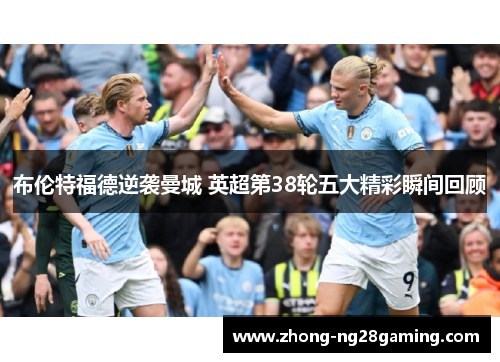 布伦特福德逆袭曼城 英超第38轮五大精彩瞬间回顾 布伦特福德逆袭曼城 英超第38轮五大精彩瞬间回顾