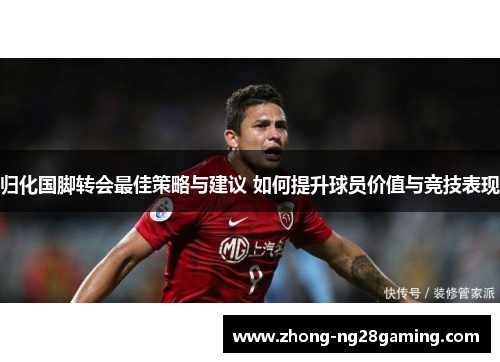 归化国脚转会最佳策略与建议 如何提升球员价值与竞技表现 归化国脚转会最佳策略与建议 如何提升球员价值与竞技表现