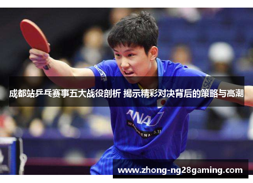 成都站乒乓赛事五大战役剖析 揭示精彩对决背后的策略与高潮 成都站乒乓赛事五大战役剖析 揭示精彩对决背后的策略与高潮