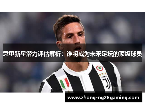 意甲新星潜力评估解析:谁将成为未来足坛的顶级球员 意甲新星潜力评估解析:谁将成为未来足坛的顶级球员
