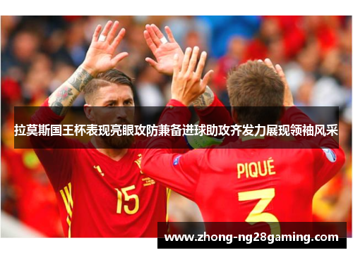 拉莫斯国王杯表现亮眼攻防兼备进球助攻齐发力展现领袖风采