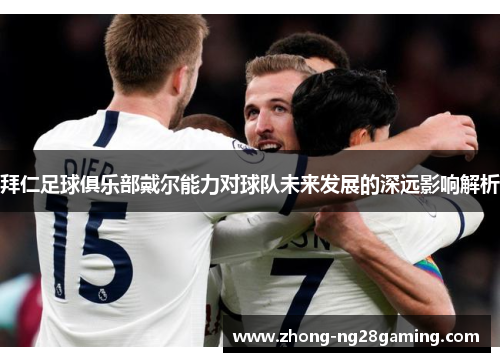 拜仁足球俱乐部戴尔能力对球队未来发展的深远影响解析 拜仁足球俱乐部戴尔能力对球队未来发展的深远影响解析