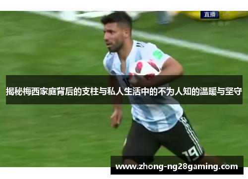 揭秘梅西家庭背后的支柱与私人生活中的不为人知的温暖与坚守