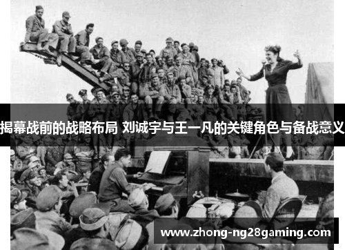 揭幕战前的战略布局 刘诚宇与王一凡的关键角色与备战意义 揭幕战前的战略布局 刘诚宇与王一凡的关键角色与备战意义