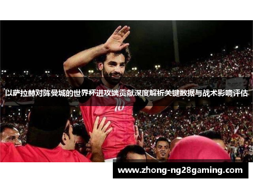 以萨拉赫对阵曼城的世界杯进攻端贡献深度解析关键数据与战术影响评估 以萨拉赫对阵曼城的世界杯进攻端贡献深度解析关键数据与战术影响评估