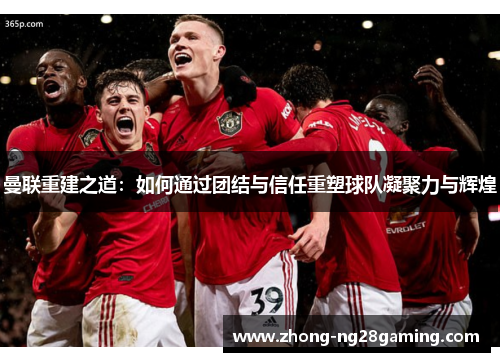 曼联重建之道：如何通过团结与信任重塑球队凝聚力与辉煌