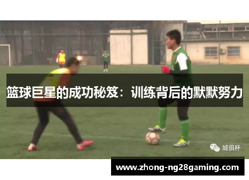 篮球巨星的成功秘笈:训练背后的默默努力 篮球巨星的成功秘笈:训练背后的默默努力