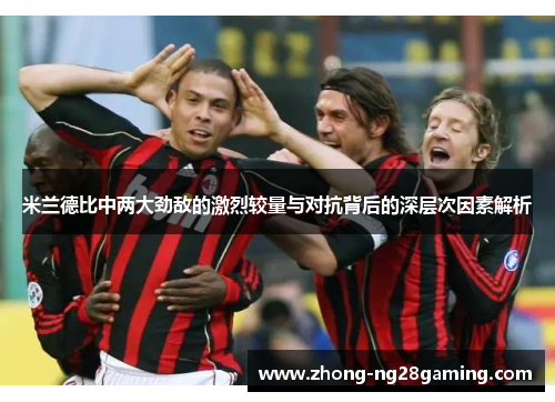 米兰德比中两大劲敌的激烈较量与对抗背后的深层次因素解析