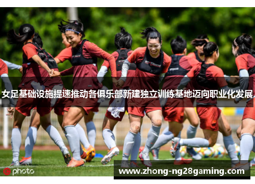 女足基础设施提速推动各俱乐部新建独立训练基地迈向职业化发展 女足基础设施提速推动各俱乐部新建独立训练基地迈向职业化发展