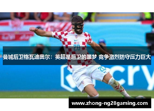 曼城后卫格瓦迪奥尔:英超是后卫的噩梦 竞争激烈防守压力巨大 曼城后卫格瓦迪奥尔:英超是后卫的噩梦 竞争激烈防守压力巨大