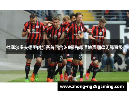 杜塞尔多夫德甲附加赛首回合3-0领先却遭惨遭翻盘无缘晋级