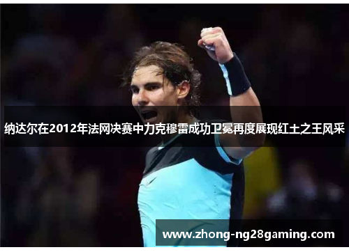 纳达尔在2012年法网决赛中力克穆雷成功卫冕再度展现红土之王风采 纳达尔在2012年法网决赛中力克穆雷成功卫冕再度展现红土之王风采