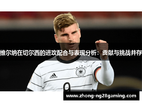 维尔纳在切尔西的进攻配合与表现分析:贡献与挑战并存 维尔纳在切尔西的进攻配合与表现分析:贡献与挑战并存