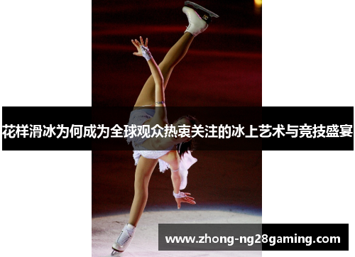 花样滑冰为何成为全球观众热衷关注的冰上艺术与竞技盛宴 花样滑冰为何成为全球观众热衷关注的冰上艺术与竞技盛宴