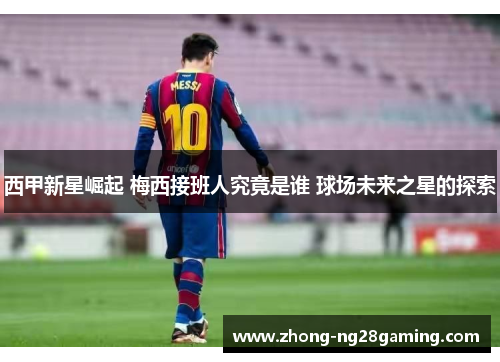 西甲新星崛起 梅西接班人究竟是谁 球场未来之星的探索