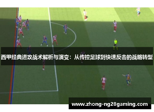 西甲经典进攻战术解析与演变：从传控足球到快速反击的战略转型